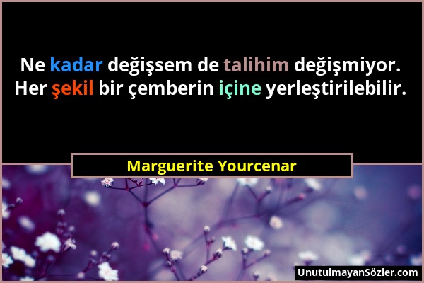 Marguerite Yourcenar - Ne kadar değişsem de talihim değişmiyor. Her şekil bir çemberin içine yerleştirilebilir....