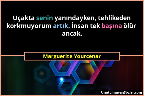 Marguerite Yourcenar - Uçakta senin yanındayken, tehlikeden korkmuyorum artık. İnsan tek başına ölür ancak....