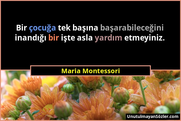 Maria Montessori - Bir çocuğa tek başına başarabileceğini inandığı bir işte asla yardım etmeyiniz....