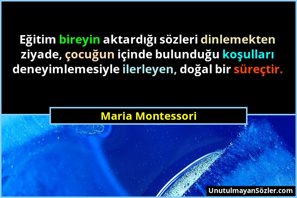 Maria Montessori - Eğitim bireyin aktardığı sözleri dinlemekten ziyade, çocuğun içinde bulunduğu koşulları deneyimlemesiyle ilerleyen, doğal bir süreç...