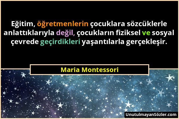 Maria Montessori - Eğitim, öğretmenlerin çocuklara sözcüklerle anlattıklarıyla değil, çocukların fiziksel ve sosyal çevrede geçirdikleri yaşantılarla...