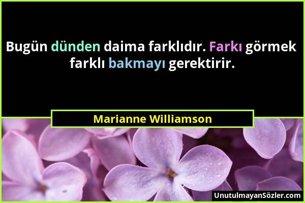 Marianne Williamson - Bugün dünden daima farklıdır. Farkı görmek farklı bakmayı gerektirir....