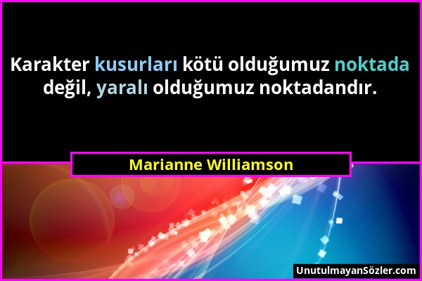 Marianne Williamson - Karakter kusurları kötü olduğumuz noktada değil, yaralı olduğumuz noktadandır....