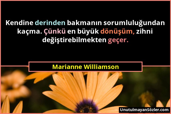 Marianne Williamson - Kendine derinden bakmanın sorumluluğundan kaçma. Çünkü en büyük dönüşüm, zihni değiştirebilmekten geçer....