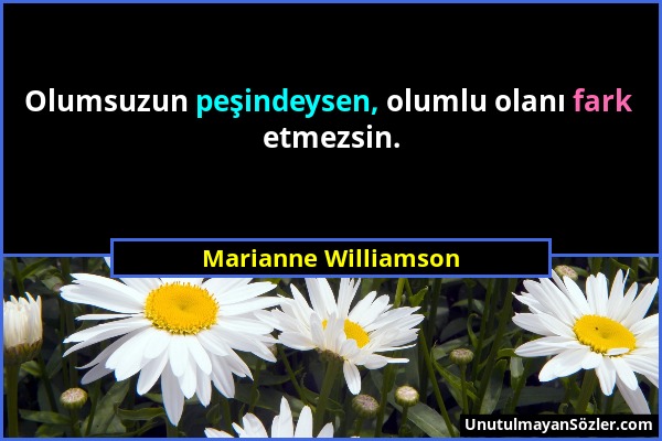 Marianne Williamson - Olumsuzun peşindeysen, olumlu olanı fark etmezsin....