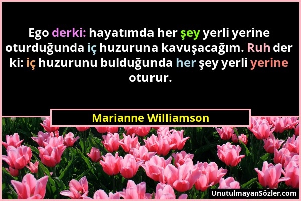 Marianne Williamson - Ego derki: hayatımda her şey yerli yerine oturduğunda iç huzuruna kavuşacağım. Ruh der ki: iç huzurunu bulduğunda her şey yerli...