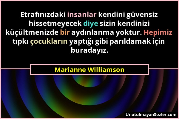 Marianne Williamson - Etrafınızdaki insanlar kendini güvensiz hissetmeyecek diye sizin kendinizi küçültmenizde bir aydınlanma yoktur. Hepimiz tıpkı ço...