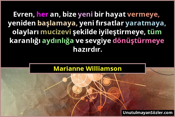 Marianne Williamson - Evren, her an, bize yeni bir hayat vermeye, yeniden başlamaya, yeni fırsatlar yaratmaya, olayları mucizevi şekilde iyileştirmeye...