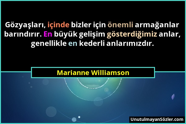 Marianne Williamson - Gözyaşları, içinde bizler için önemli armağanlar barındırır. En büyük gelişim gösterdiğimiz anlar, genellikle en kederli anlarım...