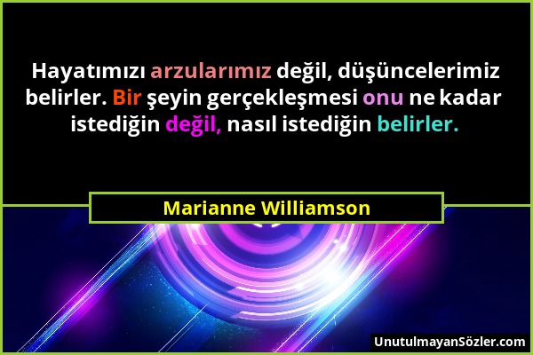 Marianne Williamson - Hayatımızı arzularımız değil, düşüncelerimiz belirler. Bir şeyin gerçekleşmesi onu ne kadar istediğin değil, nasıl istediğin bel...