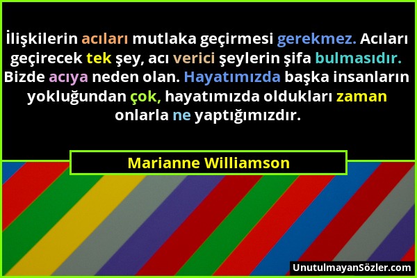 Marianne Williamson - İlişkilerin acıları mutlaka geçirmesi gerekmez. Acıları geçirecek tek şey, acı verici şeylerin şifa bulmasıdır. Bizde acıya nede...