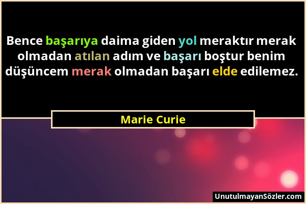 Marie Curie - Bence başarıya daima giden yol meraktır merak olmadan atılan adım ve başarı boştur benim düşüncem merak olmadan başarı elde edilemez....
