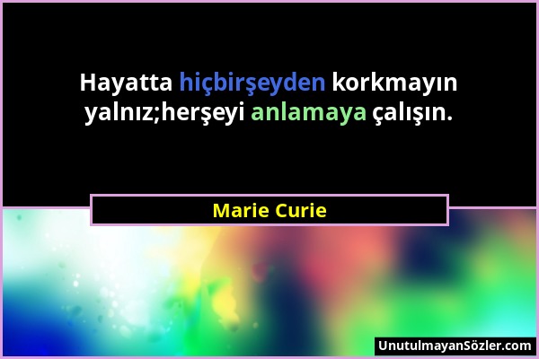Marie Curie - Hayatta hiçbirşeyden korkmayın yalnız;herşeyi anlamaya çalışın....
