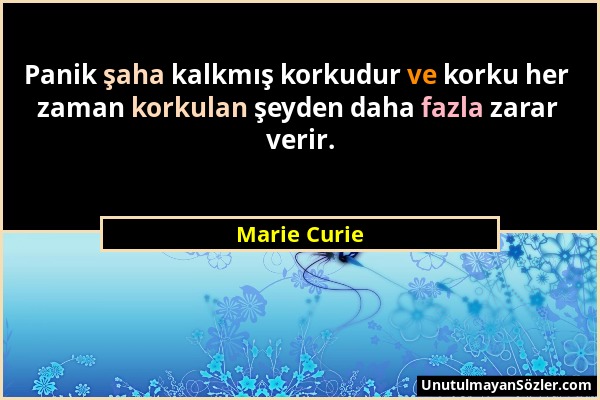 Marie Curie - Panik şaha kalkmış korkudur ve korku her zaman korkulan şeyden daha fazla zarar verir....