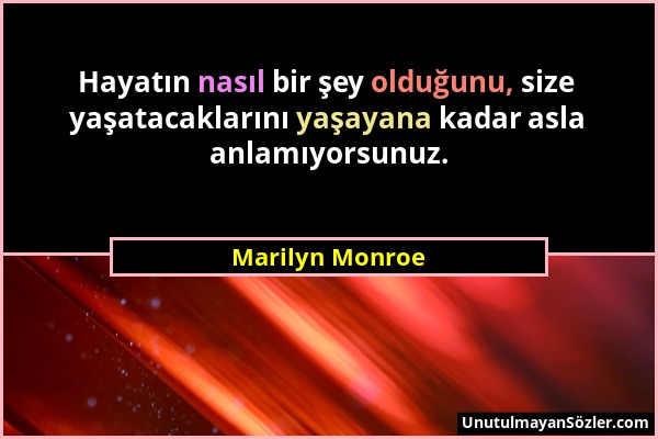 Marilyn Monroe - Hayatın nasıl bir şey olduğunu, size yaşatacaklarını yaşayana kadar asla anlamıyorsunuz....