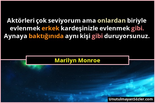 Marilyn Monroe - Aktörleri çok seviyorum ama onlardan biriyle evlenmek erkek kardeşinizle evlenmek gibi. Aynaya baktığınıda aynı kişi gibi duruyorsunu...