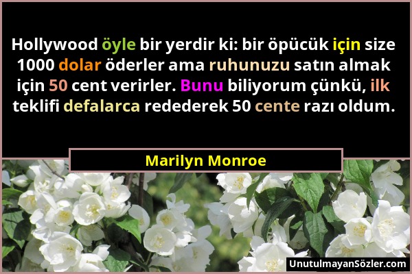 Marilyn Monroe - Hollywood öyle bir yerdir ki: bir öpücük için size 1000 dolar öderler ama ruhunuzu satın almak için 50 cent verirler. Bunu biliyorum...