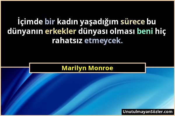 Marilyn Monroe - İçimde bir kadın yaşadığım sürece bu dünyanın erkekler dünyası olması beni hiç rahatsız etmeycek....