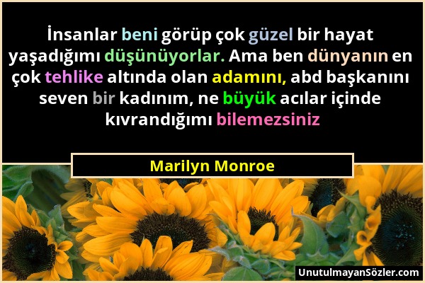 Marilyn Monroe - İnsanlar beni görüp çok güzel bir hayat yaşadığımı düşünüyorlar. Ama ben dünyanın en çok tehlike altında olan adamını, abd başkanını...