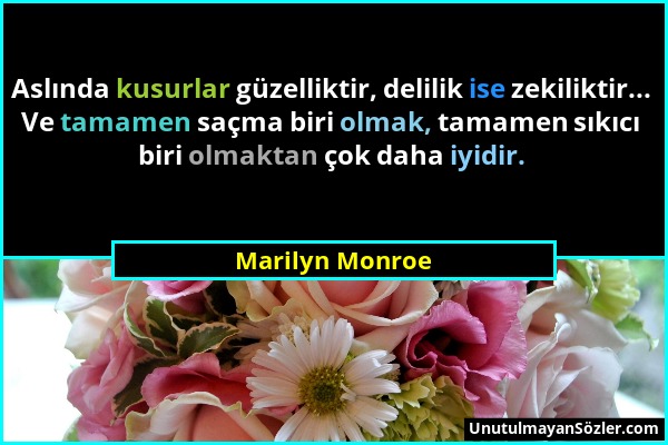 Marilyn Monroe - Aslında kusurlar güzelliktir, delilik ise zekiliktir... Ve tamamen saçma biri olmak, tamamen sıkıcı biri olmaktan çok daha iyidir....