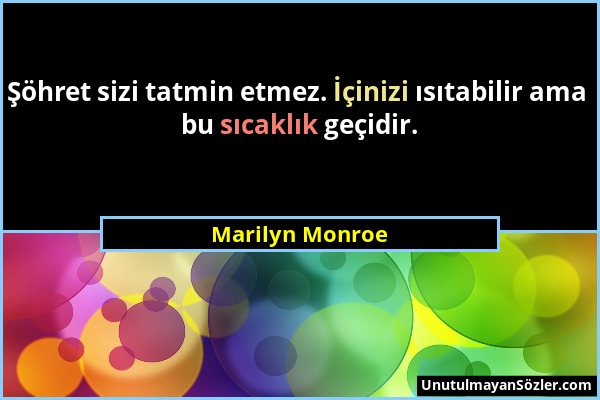 Marilyn Monroe - Şöhret sizi tatmin etmez. İçinizi ısıtabilir ama bu sıcaklık geçidir....