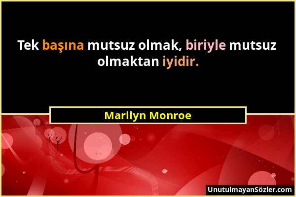 Marilyn Monroe - Tek başına mutsuz olmak, biriyle mutsuz olmaktan iyidir....