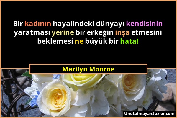 Marilyn Monroe - Bir kadının hayalindeki dünyayı kendisinin yaratması yerine bir erkeğin inşa etmesini beklemesi ne büyük bir hata!...