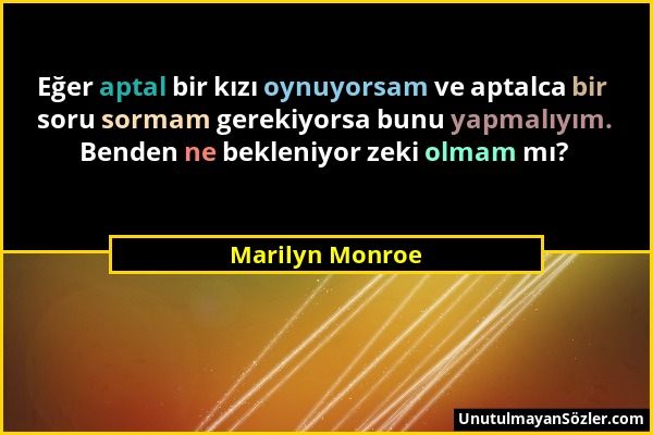 Marilyn Monroe - Eğer aptal bir kızı oynuyorsam ve aptalca bir soru sormam gerekiyorsa bunu yapmalıyım. Benden ne bekleniyor zeki olmam mı?...