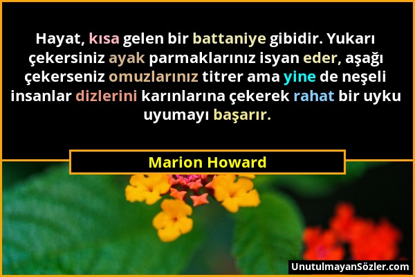 Marion Howard - Hayat, kısa gelen bir battaniye gibidir. Yukarı çekersiniz ayak parmaklarınız isyan eder, aşağı çekerseniz omuzlarınız titrer ama yine...