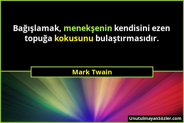Mark Twain - Bağışlamak, menekşenin kendisini ezen topuğa kokusunu bulaştırmasıdır....