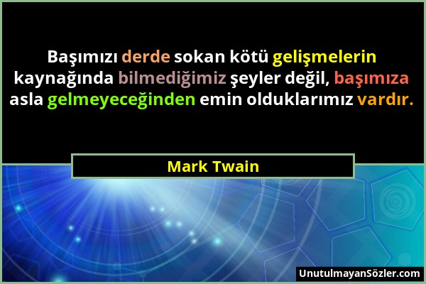 Mark Twain - Başımızı derde sokan kötü gelişmelerin kaynağında bilmediğimiz şeyler değil, başımıza asla gelmeyeceğinden emin olduklarımız vardır....