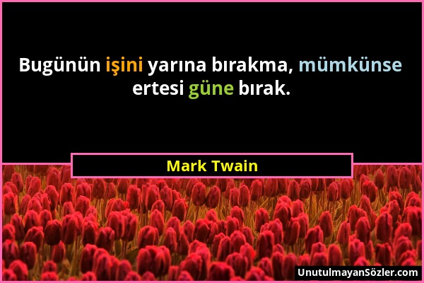 Mark Twain - Bugünün işini yarına bırakma, mümkünse ertesi güne bırak....