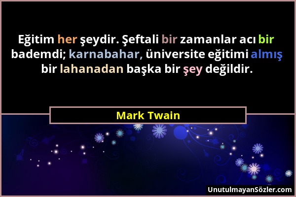 Mark Twain - Eğitim her şeydir. Şeftali bir zamanlar acı bir bademdi; karnabahar, üniversite eğitimi almış bir lahanadan başka bir şey değildir....