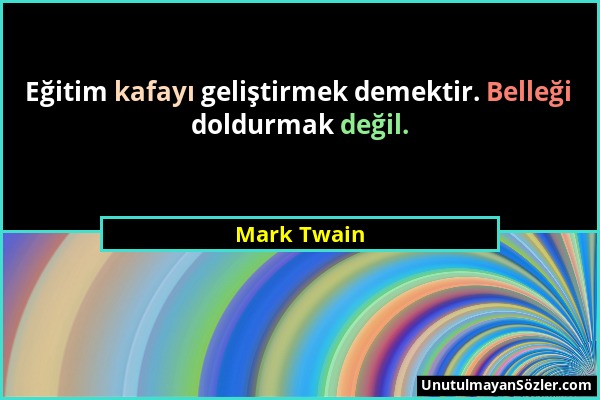 Mark Twain - Eğitim kafayı geliştirmek demektir. Belleği doldurmak değil....