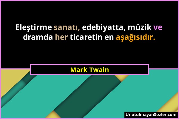Mark Twain - Eleştirme sanatı, edebiyatta, müzik ve dramda her ticaretin en aşağısıdır....