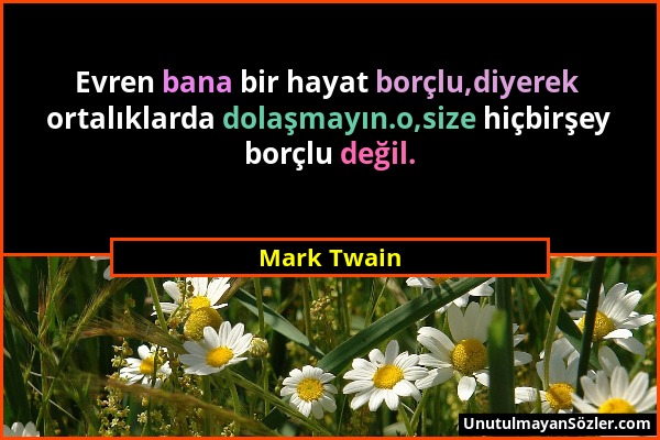 Mark Twain - Evren bana bir hayat borçlu,diyerek ortalıklarda dolaşmayın.o,size hiçbirşey borçlu değil....
