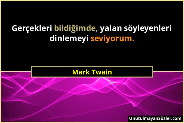 Mark Twain - Gerçekleri bildiğimde, yalan söyleyenleri dinlemeyi seviyorum....