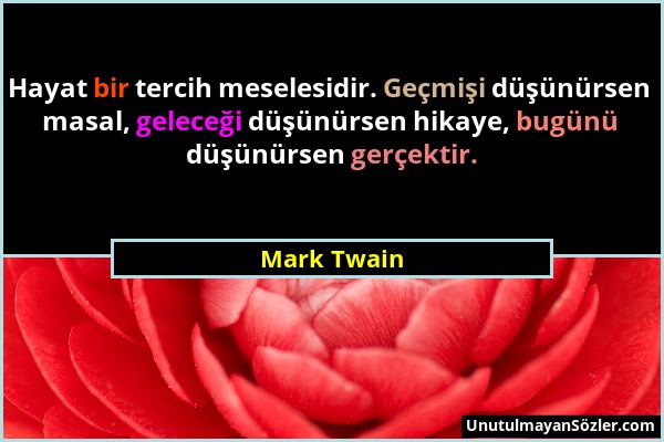 Mark Twain - Hayat bir tercih meselesidir. Geçmişi düşünürsen masal, geleceği düşünürsen hikaye, bugünü düşünürsen gerçektir....