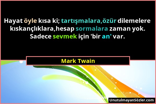 Mark Twain - Hayat öyle kısa ki; tartışmalara,özür dilemelere kıskançlıklara,hesap sormalara zaman yok. Sadece sevmek için 'bir an' var....