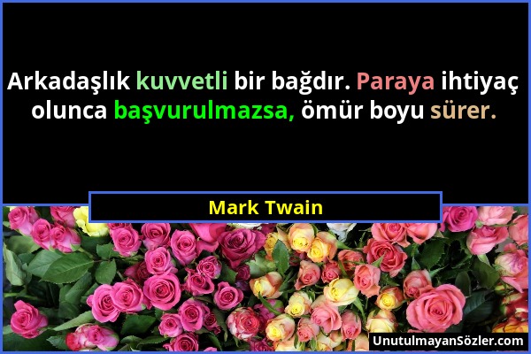 Mark Twain - Arkadaşlık kuvvetli bir bağdır. Paraya ihtiyaç olunca başvurulmazsa, ömür boyu sürer....