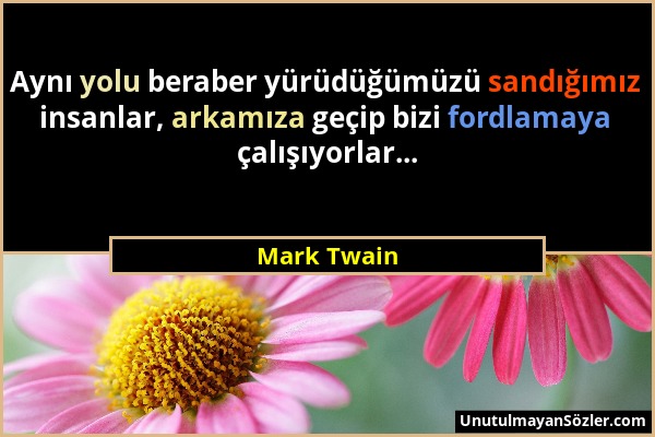 Mark Twain - Aynı yolu beraber yürüdüğümüzü sandığımız insanlar, arkamıza geçip bizi fordlamaya çalışıyorlar......