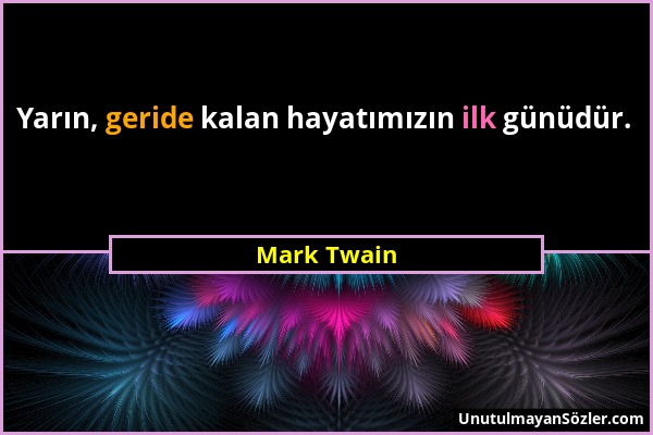 Mark Twain - Yarın, geride kalan hayatımızın ilk günüdür....