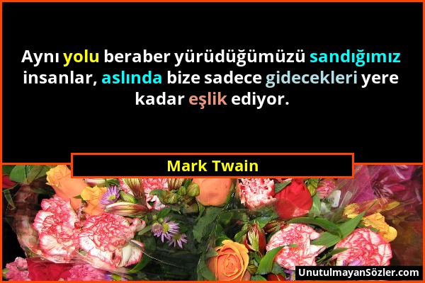 Mark Twain - Aynı yolu beraber yürüdüğümüzü sandığımız insanlar, aslında bize sadece gidecekleri yere kadar eşlik ediyor....