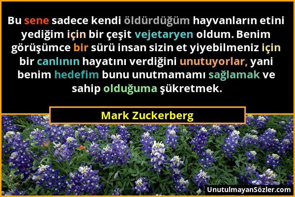 Mark Zuckerberg - Bu sene sadece kendi öldürdüğüm hayvanların etini yediğim için bir çeşit vejetaryen oldum. Benim görüşümce bir sürü insan sizin et y...