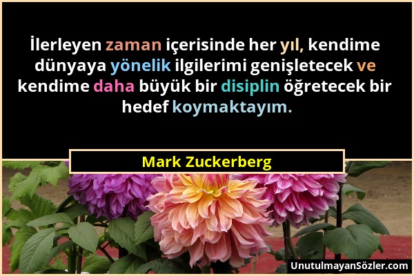 Mark Zuckerberg - İlerleyen zaman içerisinde her yıl, kendime dünyaya yönelik ilgilerimi genişletecek ve kendime daha büyük bir disiplin öğretecek bir...