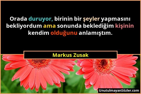 Markus Zusak - Orada duruyor, birinin bir şeyler yapmasını bekliyordum ama sonunda beklediğim kişinin kendim olduğunu anlamıştım....