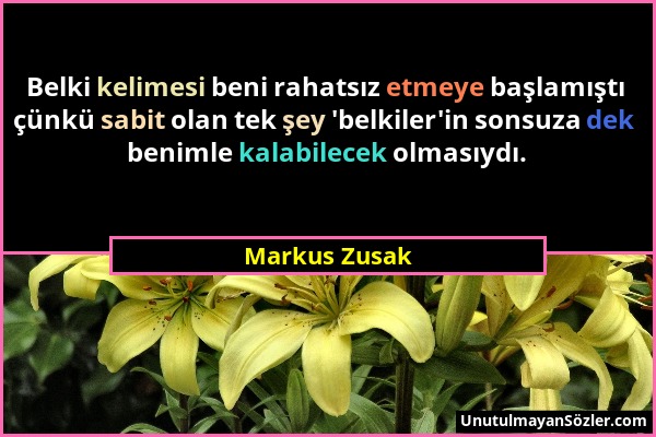 Markus Zusak - Belki kelimesi beni rahatsız etmeye başlamıştı çünkü sabit olan tek şey 'belkiler'in sonsuza dek benimle kalabilecek olmasıydı....