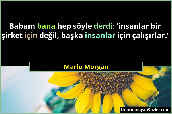 Marlo Morgan - Babam bana hep söyle derdi: 'insanlar bir şirket için değil, başka insanlar için çalışırlar.'...