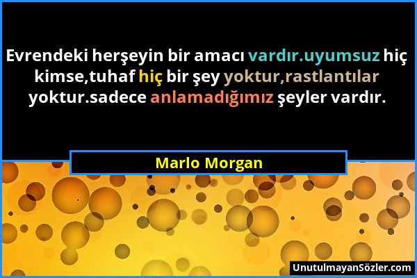 Marlo Morgan - Evrendeki herşeyin bir amacı vardır.uyumsuz hiç kimse,tuhaf hiç bir şey yoktur,rastlantılar yoktur.sadece anlamadığımız şeyler vardır....