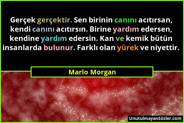 Marlo Morgan - Gerçek gerçektir. Sen birinin canını acıtırsan, kendi canını acıtırsın. Birine yardım edersen, kendine yardım edersin. Kan ve kemik büt...